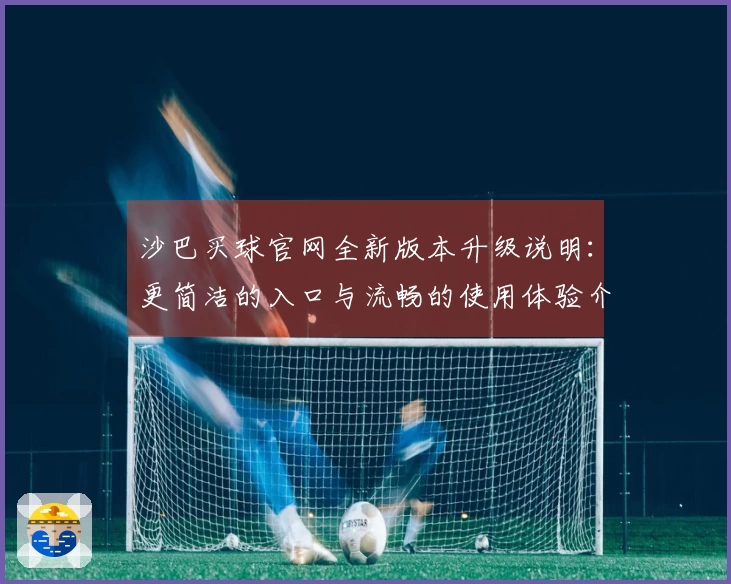 沙巴买球官网全新版本升级说明：更简洁的入口与流畅的使用体验介绍