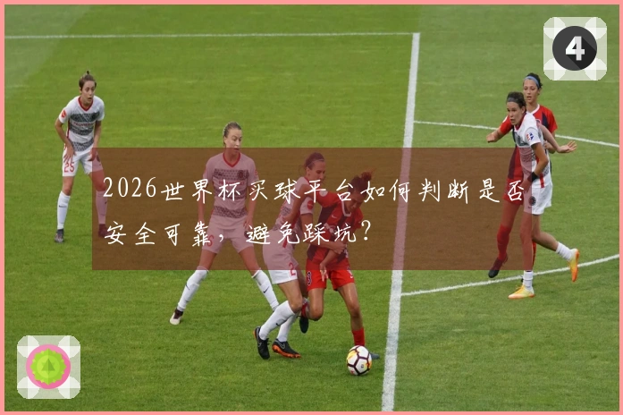 2026世界杯买球平台如何判断是否安全可靠，避免踩坑？
