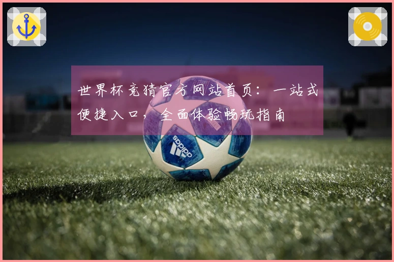 世界杯竞猜官方网站首页：一站式便捷入口，全面体验畅玩指南