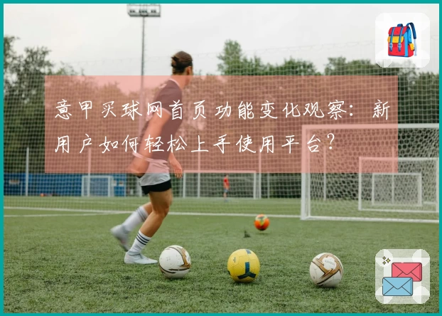 意甲买球网首页功能变化观察：新用户如何轻松上手使用平台？