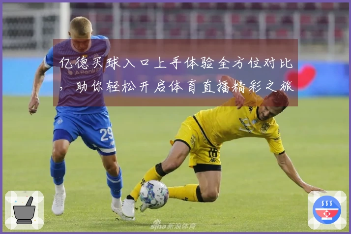 亿德买球入口上手体验全方位对比,助你轻松开启体育直播精彩之旅