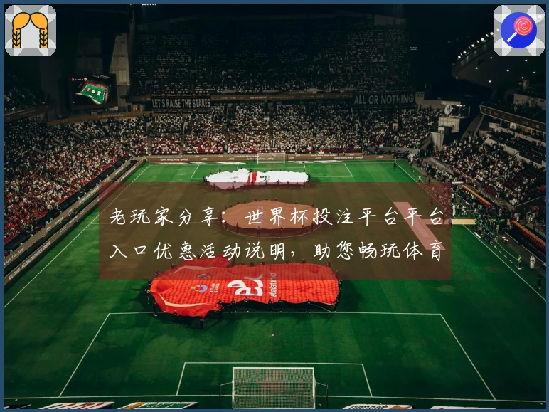 老玩家分享：世界杯投注平台平台入口优惠活动说明，助您畅玩体育直播