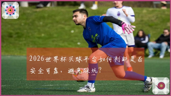 2026世界杯买球平台如何判断是否安全可靠，避免踩坑？