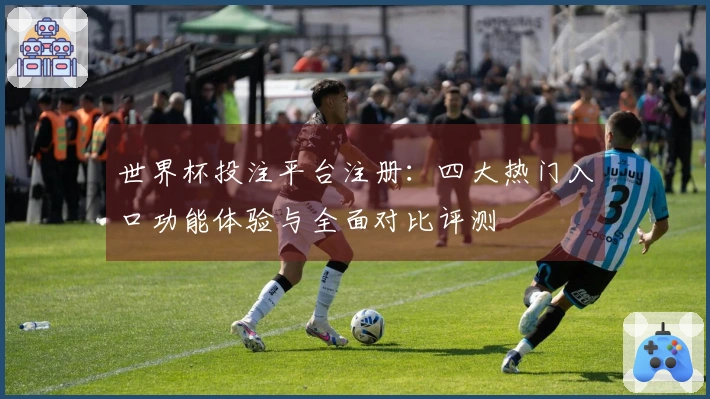 世界杯投注平台注册：四大热门入口功能体验与全面对比评测