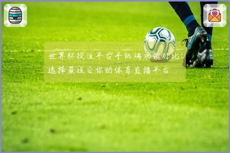 世界杯投注平台手机端功能对比：选择最适合你的体育直播平台