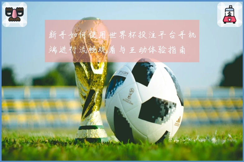 新手如何使用世界杯投注平台手机端进行流畅观看与互动体验指南