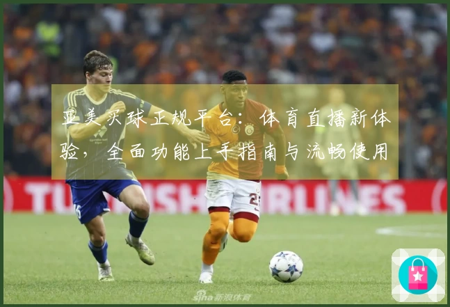 亚美买球正规平台：体育直播新体验，全面功能上手指南与流畅使用心得分享