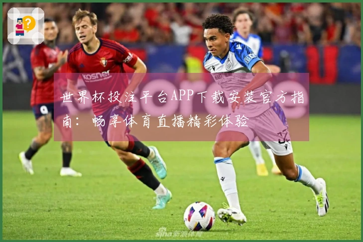 世界杯投注平台APP下载安装官方指南：畅享体育直播精彩体验