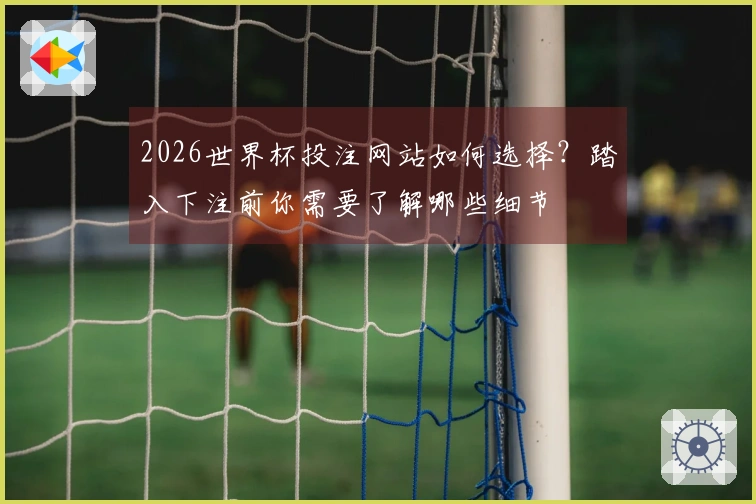 2026世界杯投注网站如何选择？踏入下注前你需要了解哪些细节