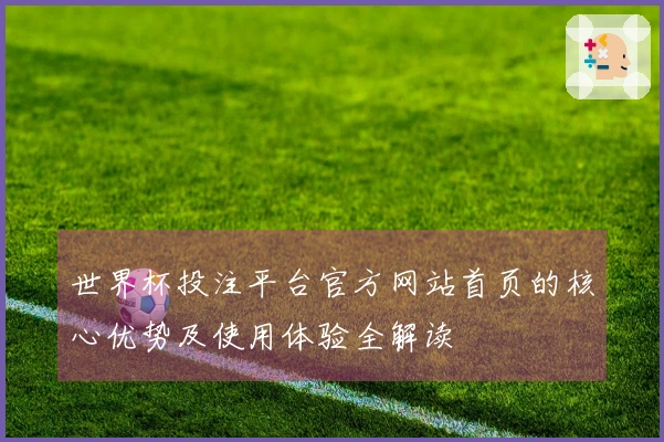 世界杯投注平台官方网站首页的核心优势及使用体验全解读