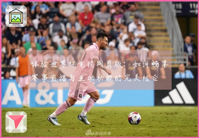 体验世界杯竞猜网页版：如何畅享赛事直播与互动功能的完美结合