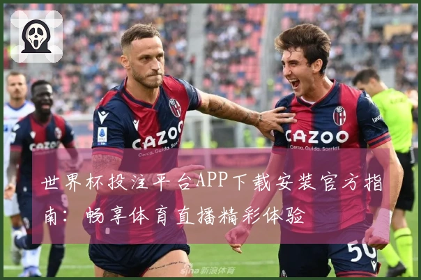 世界杯投注平台APP下载安装官方指南：畅享体育直播精彩体验