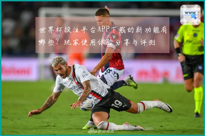 世界杯投注平台APP下载的新功能有哪些？玩家使用体验分享与评测