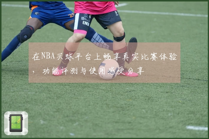 在NBA买球平台上畅享真实比赛体验，功能评测与使用感受分享