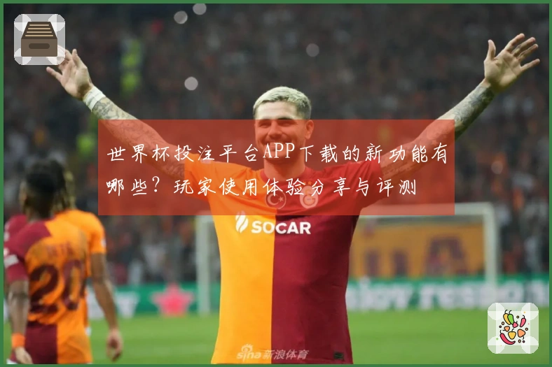 世界杯投注平台APP下载的新功能有哪些？玩家使用体验分享与评测