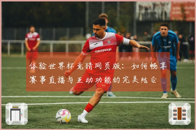 体验世界杯竞猜网页版：如何畅享赛事直播与互动功能的完美结合