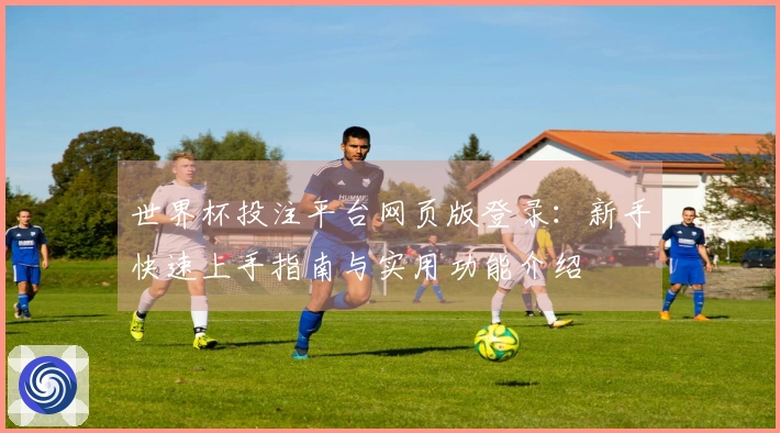 世界杯投注平台网页版登录：新手快速上手指南与实用功能介绍