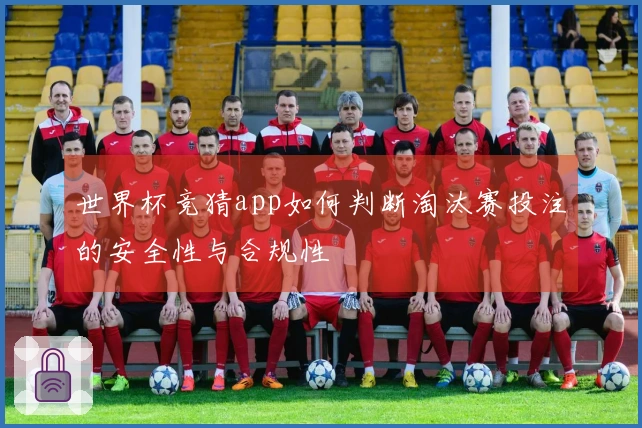 世界杯竞猜app如何判断淘汰赛投注的安全性与合规性