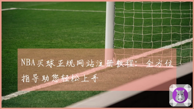 NBA买球正规网站注册教程:全方位指导助您轻松上手