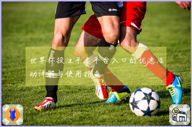 世界杯投注平台平台入口的优惠活动详解与使用指南