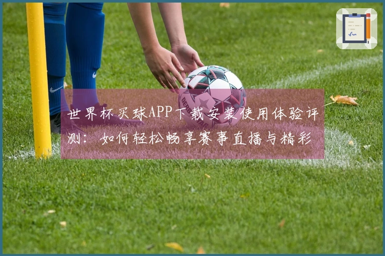 世界杯买球APP下载安装使用体验评测：如何轻松畅享赛事直播与精彩回放