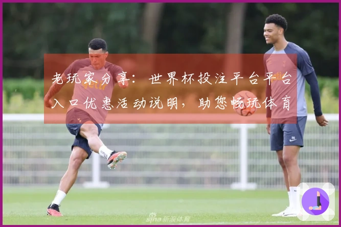 老玩家分享：世界杯投注平台平台入口优惠活动说明，助您畅玩体育直播