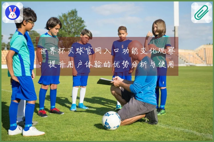 世界杯买球官网入口功能变化观察：提升用户体验的优势分析与使用指引