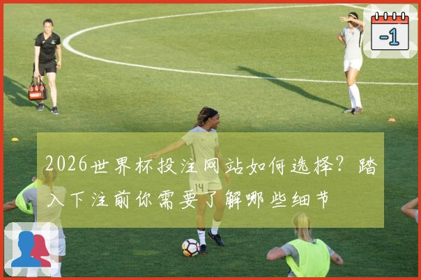 2026世界杯投注网站如何选择？踏入下注前你需要了解哪些细节