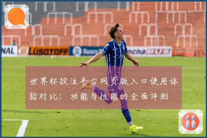 世界杯投注平台网页版入口使用体验对比：功能与性能的全面评测