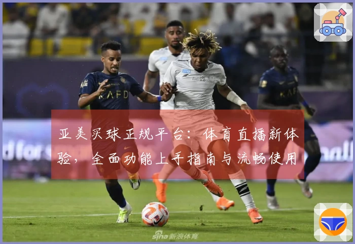 亚美买球正规平台：体育直播新体验，全面功能上手指南与流畅使用心得分享