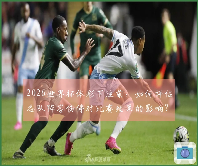 2026世界杯体彩下注前，如何评估各队阵容伤停对比赛结果的影响？