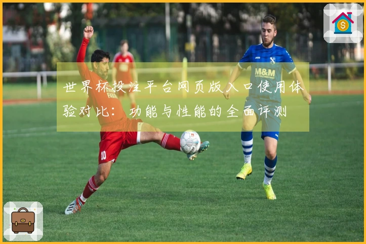 世界杯投注平台网页版入口使用体验对比：功能与性能的全面评测